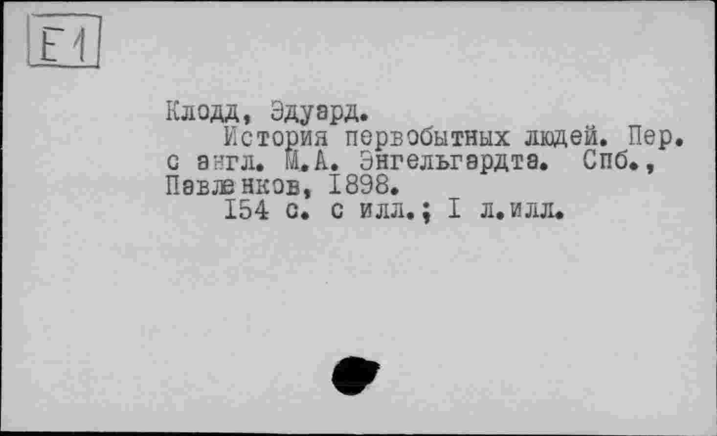 ﻿
Клодд, Эдуард.
История первобытных людей. Пер. с англ, и,А. Энгельгардта. Спб., Павленков, 1898.
154 с. с илл.; I л.илл.